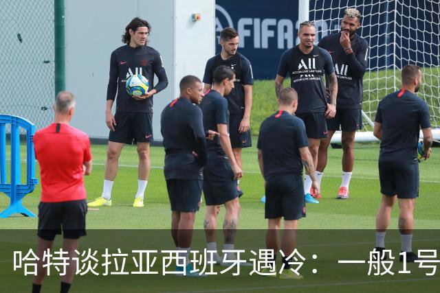 哈特谈拉亚西班牙遇冷：一般1号门将自己不犯错，教练很难换人的