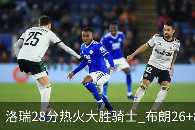 洛瑞28分热火大胜骑士 布朗26+8绿军险胜雄鹿